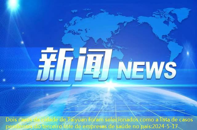 Dois casos da cidade de Taiyuan foram selecionados como a lista de casos pendentes do terceiro lote de empresas de saúde no país